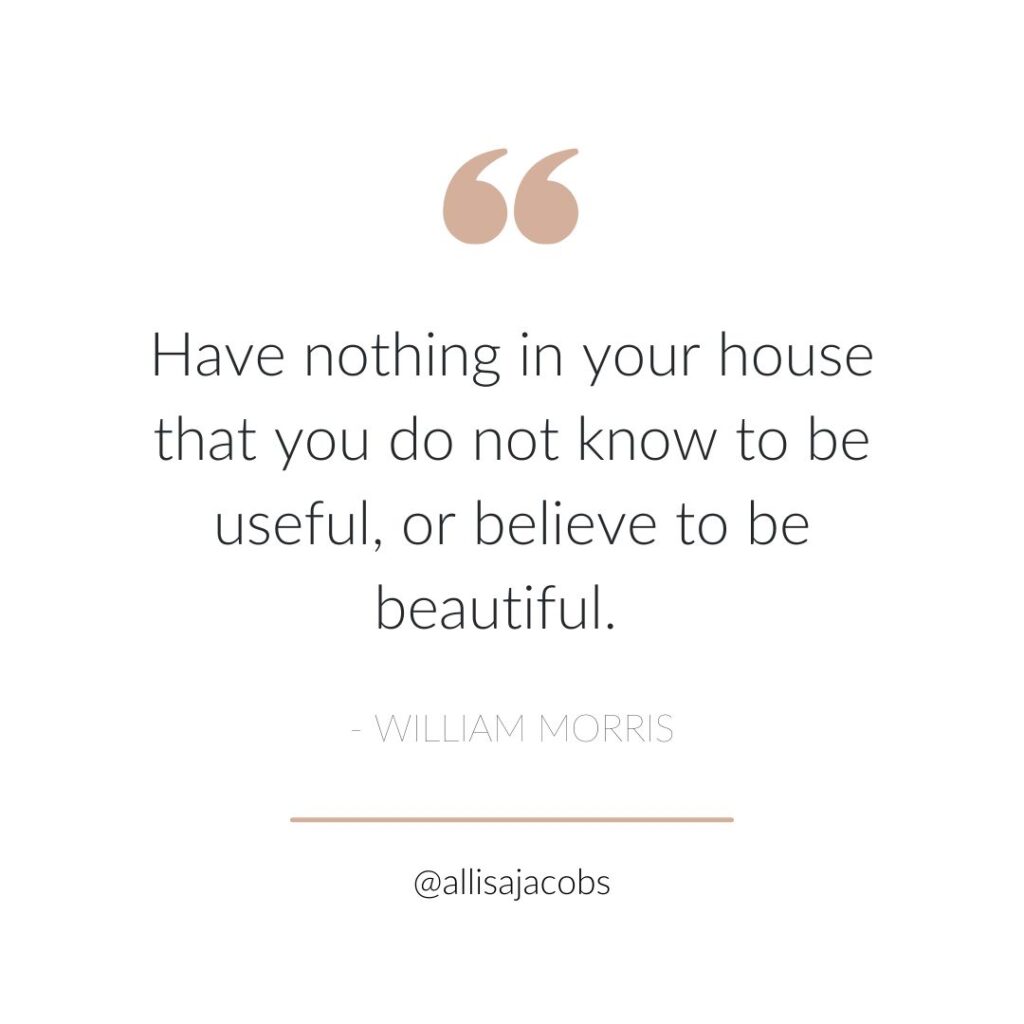 have nothing in your house that you do not know to be useful, or believe to be beautiful - william morris quote